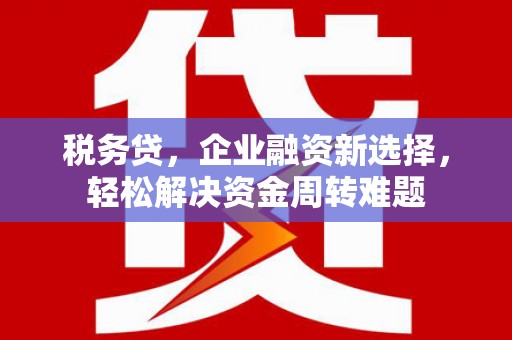 冈山税务贷，企业融资新选择，轻松解决资金周转难题