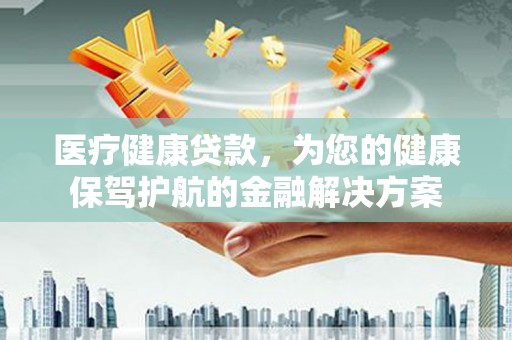 弥渡医疗健康贷款，为您的健康保驾护航的金融解决方案