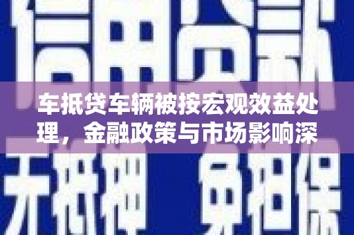 北湖车抵贷车辆被按宏观效益处理，金融政策与市场影响深度解析
