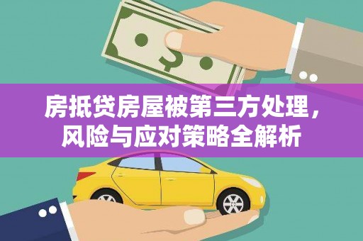 云浮房抵贷房屋被第三方处理，风险与应对策略全解析