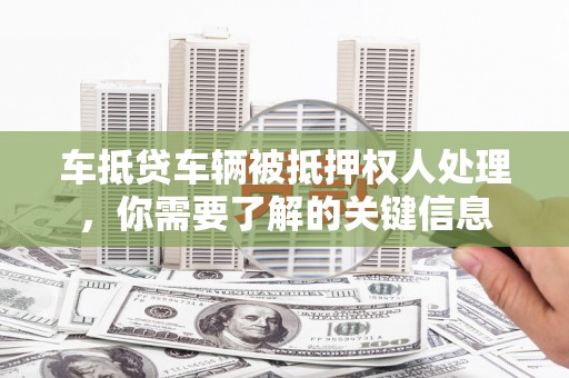 陵川车抵贷车辆被抵押权人处理，你需要了解的关键信息