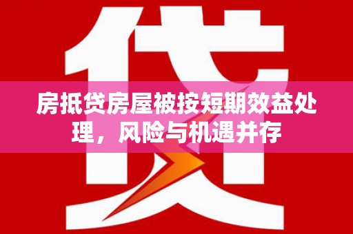 湖西房抵贷房屋被按短期效益处理，风险与机遇并存
