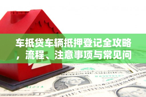 临河车抵贷车辆抵押登记全攻略，流程、注意事项与常见问题解析