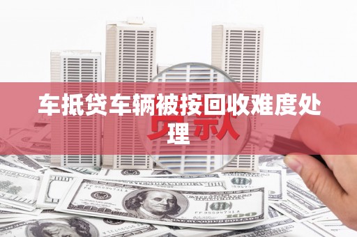长岛车抵贷车辆被按回收难度处理