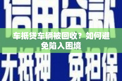 新市车抵贷车辆被回收？如何避免陷入困境