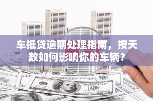 酒泉车抵贷逾期处理指南，按天数如何影响你的车辆？