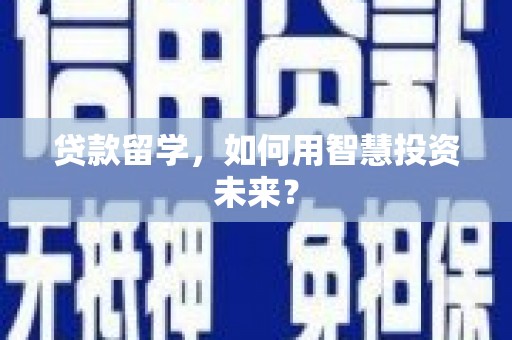 石柱贷款留学，如何用智慧投资未来？