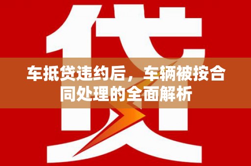 鄢陵车抵贷违约后，车辆被按合同处理的全面解析
