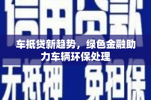 田寮车抵贷新趋势，绿色金融助力车辆环保处理