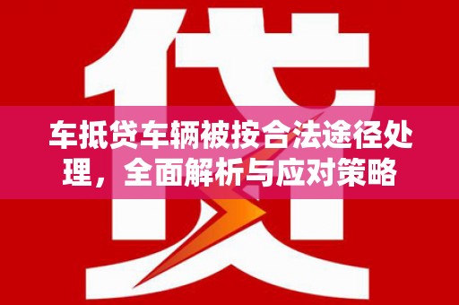 横栏车抵贷车辆被按合法途径处理，全面解析与应对策略