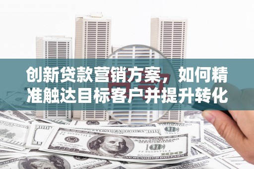 八宿创新贷款营销方案，如何精准触达目标客户并提升转化率