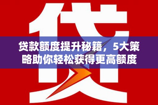 灵丘贷款额度提升秘籍，5大策略助你轻松获得更高额度