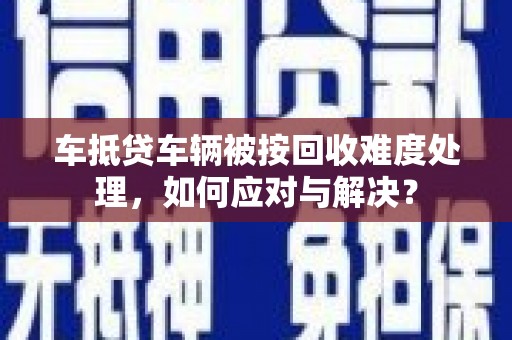 邯山车抵贷车辆被按回收难度处理，如何应对与解决？