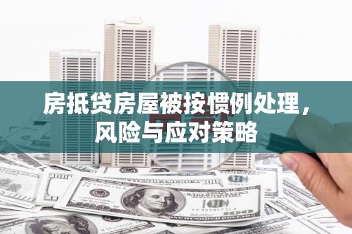 灵丘房抵贷房屋被按惯例处理，风险与应对策略
