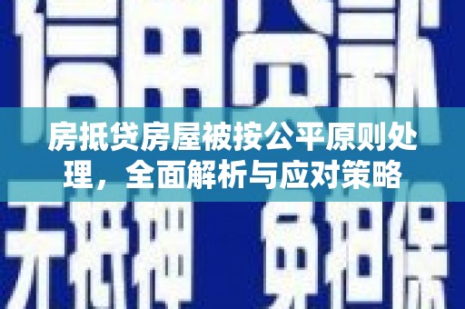灵丘房抵贷房屋被按公平原则处理，全面解析与应对策略