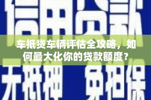 科右中旗车抵贷车辆评估全攻略，如何最大化你的贷款额度？