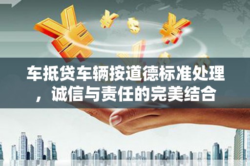 九台车抵贷车辆按道德标准处理，诚信与责任的完美结合