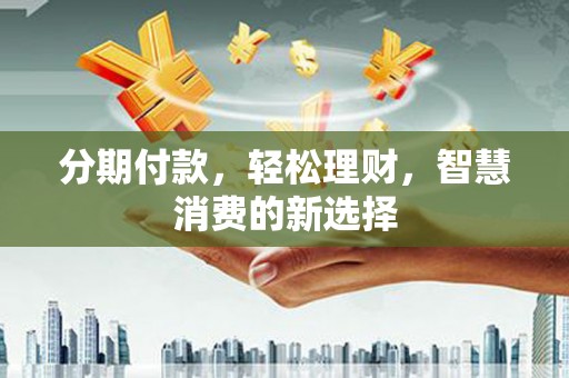 张湾分期付款，轻松理财，智慧消费的新选择