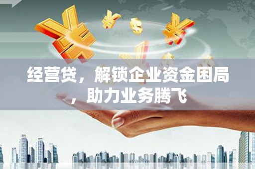 华阴经营贷，解锁企业资金困局，助力业务腾飞