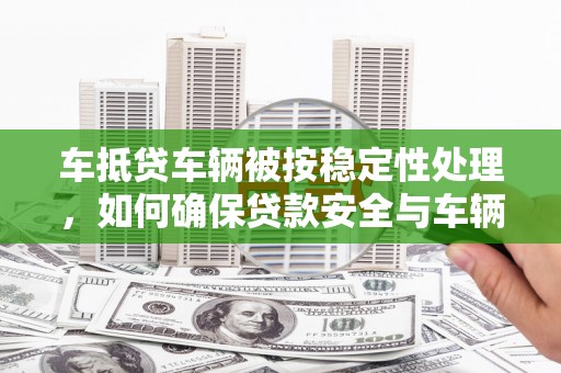 香格里拉车抵贷车辆被按稳定性处理，如何确保贷款安全与车辆保值？