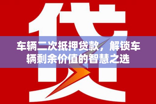 延长车辆二次抵押贷款，解锁车辆剩余价值的智慧之选