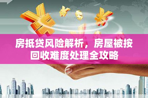 狮子山房抵贷风险解析，房屋被按回收难度处理全攻略