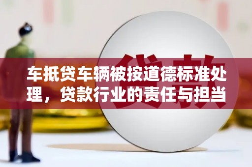 金平车抵贷车辆被按道德标准处理，贷款行业的责任与担当