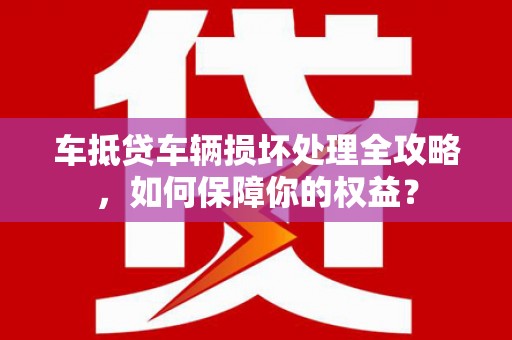 云岩车抵贷车辆损坏处理全攻略，如何保障你的权益？