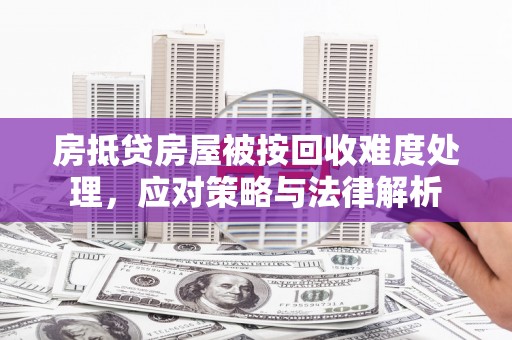 祁阳房抵贷房屋被按回收难度处理，应对策略与法律解析