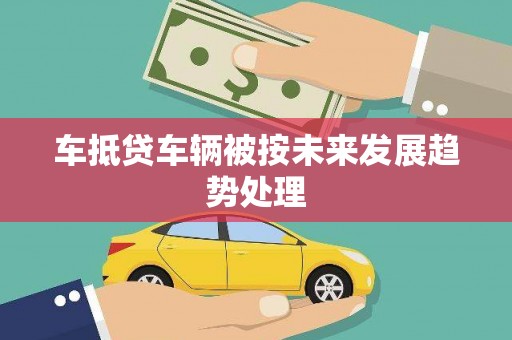 祁阳车抵贷车辆被按未来发展趋势处理