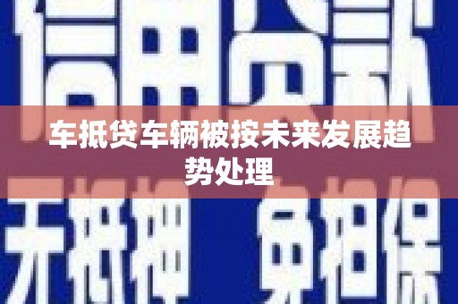 资阳车抵贷车辆被按未来发展趋势处理