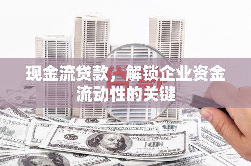 旅顺口现金流贷款，解锁企业资金流动性的关键