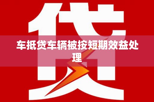 旅顺口车抵贷车辆被按短期效益处理