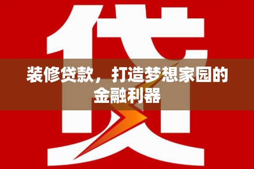 武邑装修贷款，打造梦想家园的金融利器