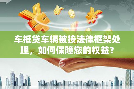 丰宁车抵贷车辆被按法律框架处理，如何保障您的权益？