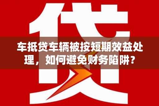 宁晋车抵贷车辆被按短期效益处理，如何避免财务陷阱？
