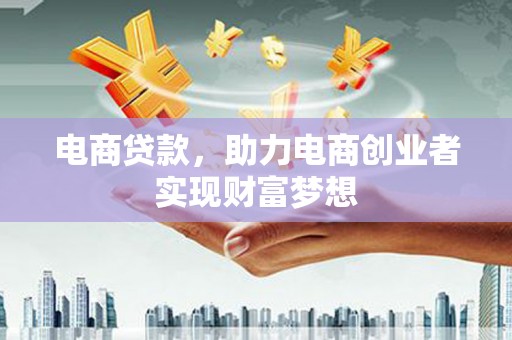 德江电商贷款，助力电商创业者实现财富梦想