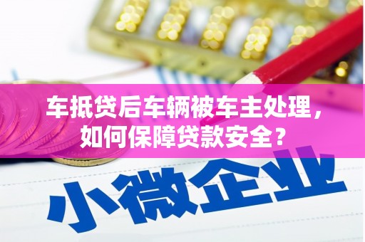 桃源车抵贷后车辆被车主处理，如何保障贷款安全？