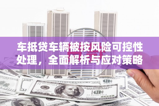 绥化车抵贷车辆被按风险可控性处理，全面解析与应对策略