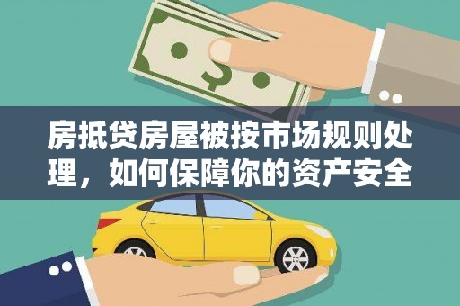 泾县房抵贷房屋被按市场规则处理，如何保障你的资产安全？