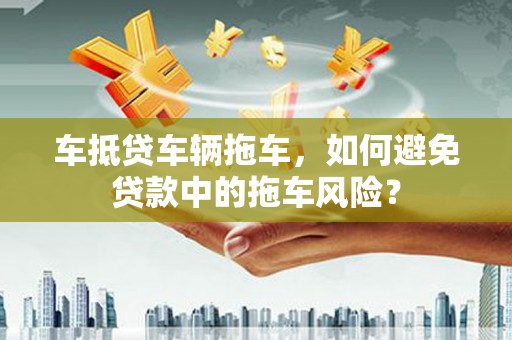德州车抵贷车辆拖车，如何避免贷款中的拖车风险？