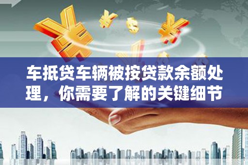 大堂车抵贷车辆被按贷款余额处理，你需要了解的关键细节