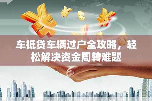 神农架车抵贷车辆过户全攻略，轻松解决资金周转难题