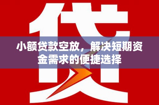 德阳小额贷款空放，解决短期资金需求的便捷选择