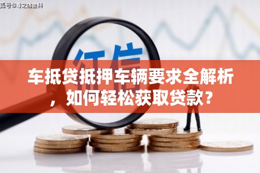 梧州车抵贷抵押车辆要求全解析，如何轻松获取贷款？