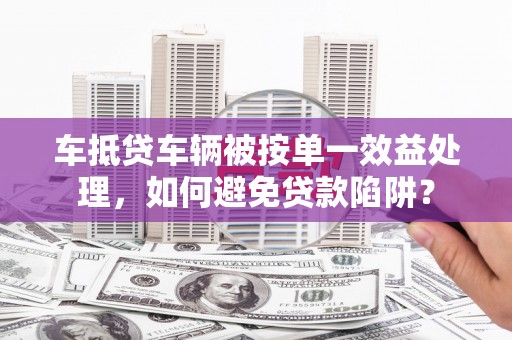晴隆车抵贷车辆被按单一效益处理，如何避免贷款陷阱？