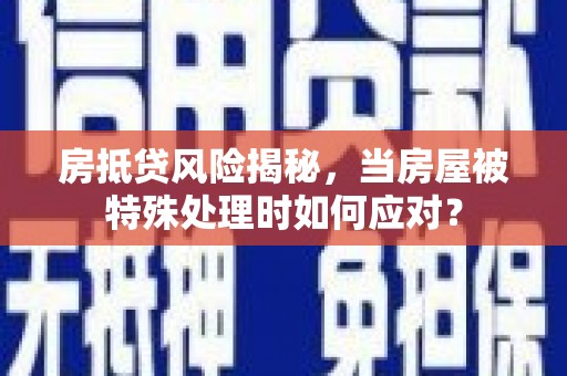 霍林郭勒房抵贷风险揭秘，当房屋被特殊处理时如何应对？
