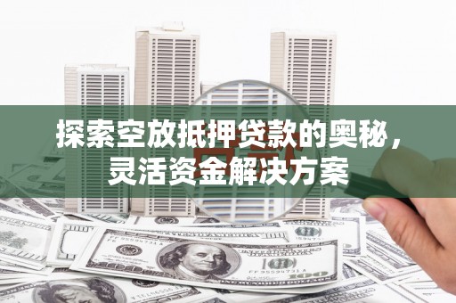 麻阳探索空放抵押贷款的奥秘，灵活资金解决方案