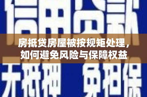 莲都房抵贷房屋被按规矩处理，如何避免风险与保障权益