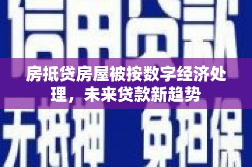 繁峙房抵贷房屋被按数字经济处理，未来贷款新趋势